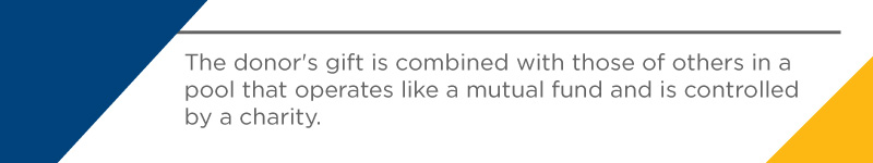 The donor's gift is combined with those of others in a pool that operates like a mutual fund and is controlled by a charity.